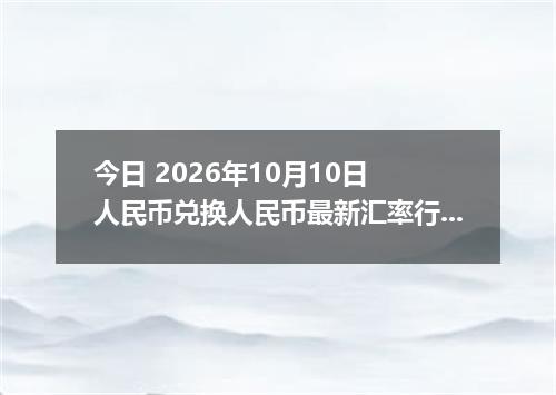 今日 2026年10月10日 人民币兑换人民币最新汇率行情