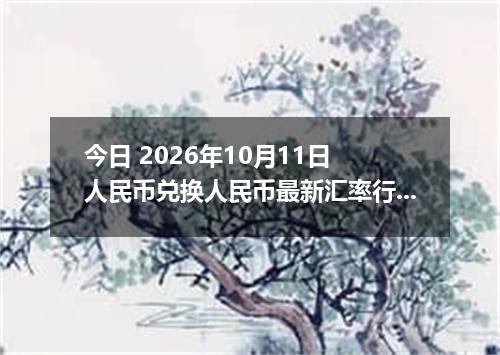 今日 2026年10月11日 人民币兑换人民币最新汇率行情