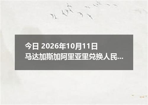 今日 2026年10月11日 马达加斯加阿里亚里兑换人民币最新汇率行情