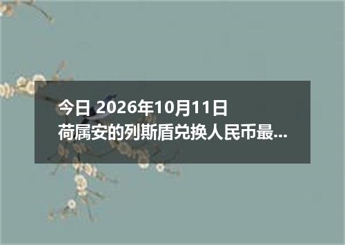 今日 2026年10月11日 荷属安的列斯盾兑换人民币最新汇率行情