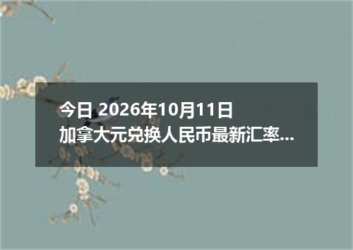 今日 2026年10月11日 加拿大元兑换人民币最新汇率行情