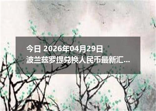今日 2026年04月29日 波兰兹罗提兑换人民币最新汇率行情