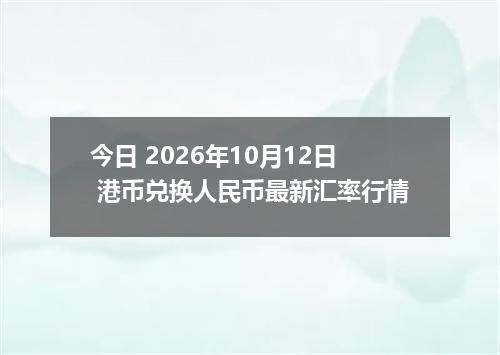 今日 2026年10月12日 港币兑换人民币最新汇率行情