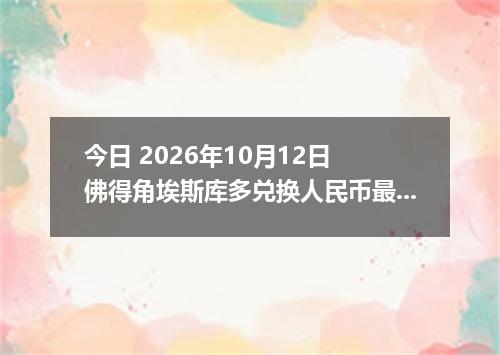 今日 2026年10月12日 佛得角埃斯库多兑换人民币最新汇率行情
