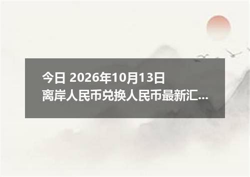 今日 2026年10月13日 离岸人民币兑换人民币最新汇率行情