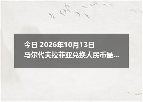今日 2026年10月13日 马尔代夫拉菲亚兑换人民币最新汇率行情