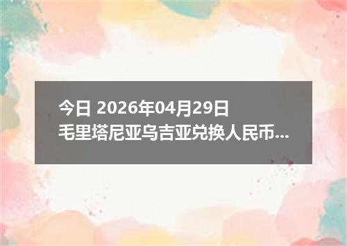 今日 2026年04月29日 毛里塔尼亚乌吉亚兑换人民币最新汇率行情