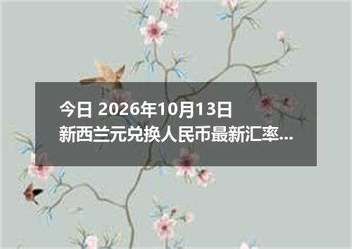 今日 2026年10月13日 新西兰元兑换人民币最新汇率行情