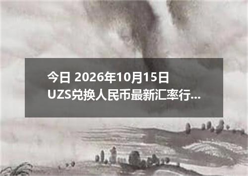 今日 2026年10月15日 UZS兑换人民币最新汇率行情