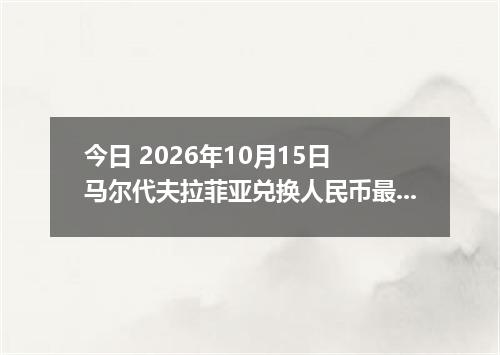 今日 2026年10月15日 马尔代夫拉菲亚兑换人民币最新汇率行情