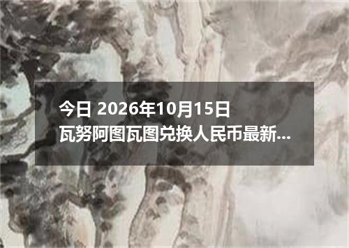 今日 2026年10月15日 瓦努阿图瓦图兑换人民币最新汇率行情