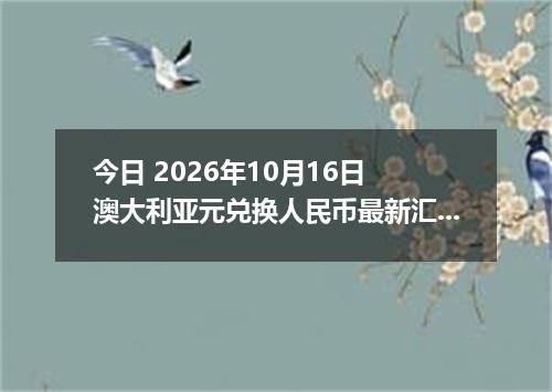 今日 2026年10月16日 澳大利亚元兑换人民币最新汇率行情