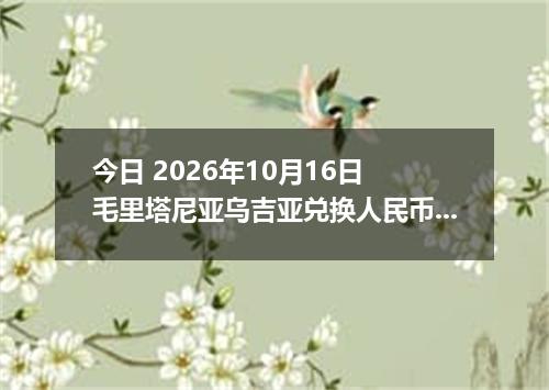 今日 2026年10月16日 毛里塔尼亚乌吉亚兑换人民币最新汇率行情
