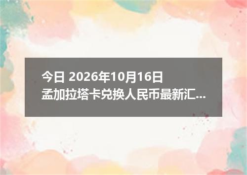今日 2026年10月16日 孟加拉塔卡兑换人民币最新汇率行情