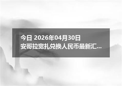 今日 2026年04月30日 安哥拉宽扎兑换人民币最新汇率行情