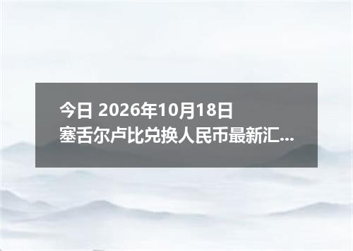 今日 2026年10月18日 塞舌尔卢比兑换人民币最新汇率行情