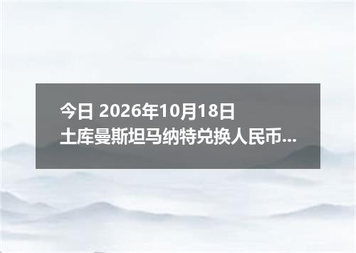 今日 2026年10月18日 土库曼斯坦马纳特兑换人民币最新汇率行情