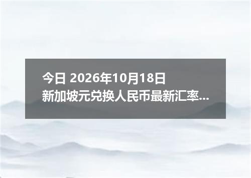 今日 2026年10月18日 新加坡元兑换人民币最新汇率行情
