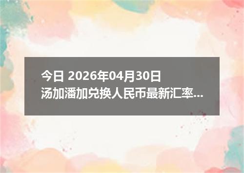 今日 2026年04月30日 汤加潘加兑换人民币最新汇率行情