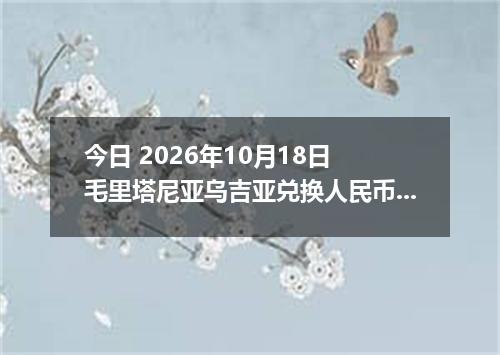 今日 2026年10月18日 毛里塔尼亚乌吉亚兑换人民币最新汇率行情