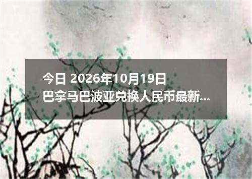 今日 2026年10月19日 巴拿马巴波亚兑换人民币最新汇率行情
