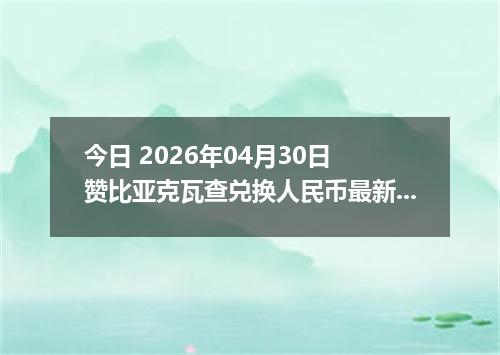 今日 2026年04月30日 赞比亚克瓦查兑换人民币最新汇率行情