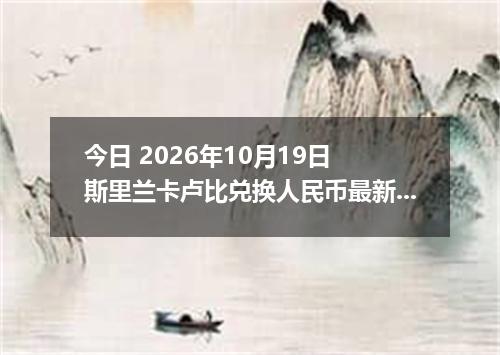 今日 2026年10月19日 斯里兰卡卢比兑换人民币最新汇率行情