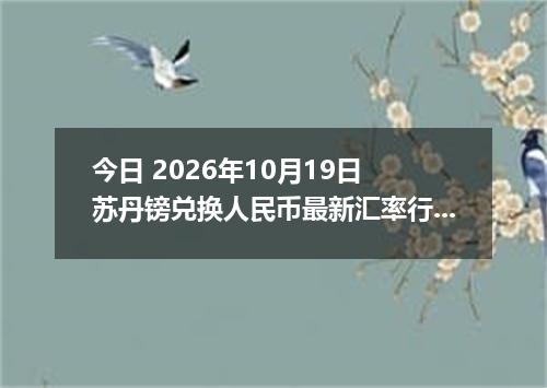 今日 2026年10月19日 苏丹镑兑换人民币最新汇率行情