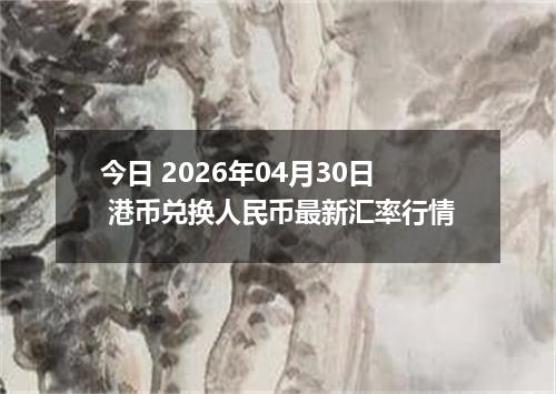 今日 2026年04月30日 港币兑换人民币最新汇率行情