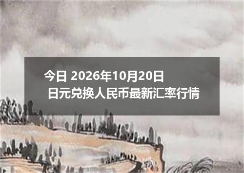 今日 2026年10月20日 日元兑换人民币最新汇率行情