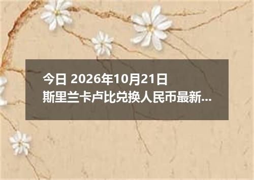今日 2026年10月21日 斯里兰卡卢比兑换人民币最新汇率行情