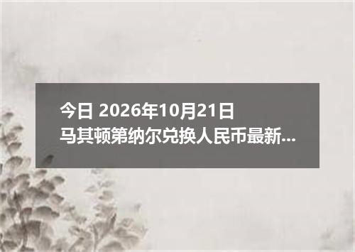 今日 2026年10月21日 马其顿第纳尔兑换人民币最新汇率行情