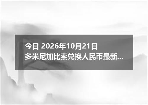 今日 2026年10月21日 多米尼加比索兑换人民币最新汇率行情