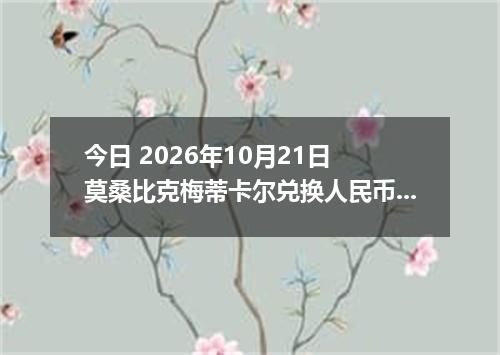 今日 2026年10月21日 莫桑比克梅蒂卡尔兑换人民币最新汇率行情