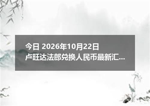 今日 2026年10月22日 卢旺达法郎兑换人民币最新汇率行情