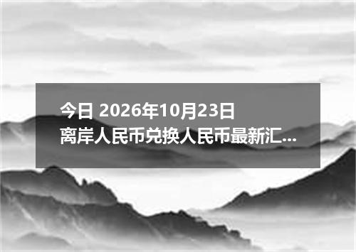今日 2026年10月23日 离岸人民币兑换人民币最新汇率行情