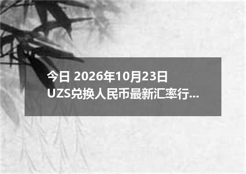 今日 2026年10月23日 UZS兑换人民币最新汇率行情