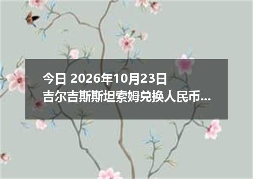 今日 2026年10月23日 吉尔吉斯斯坦索姆兑换人民币最新汇率行情