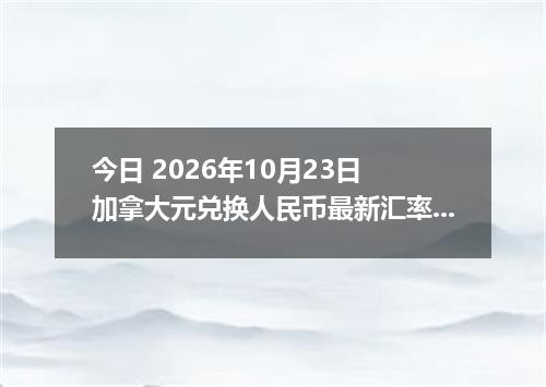 今日 2026年10月23日 加拿大元兑换人民币最新汇率行情