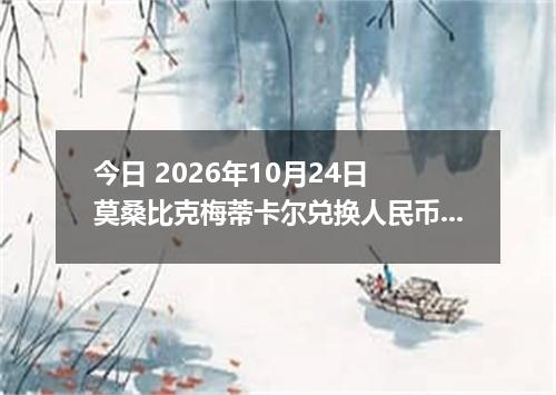 今日 2026年10月24日 莫桑比克梅蒂卡尔兑换人民币最新汇率行情
