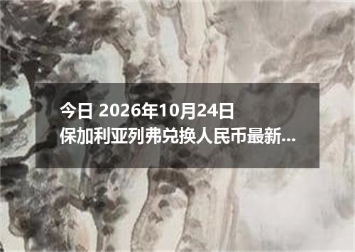 今日 2026年10月24日 保加利亚列弗兑换人民币最新汇率行情