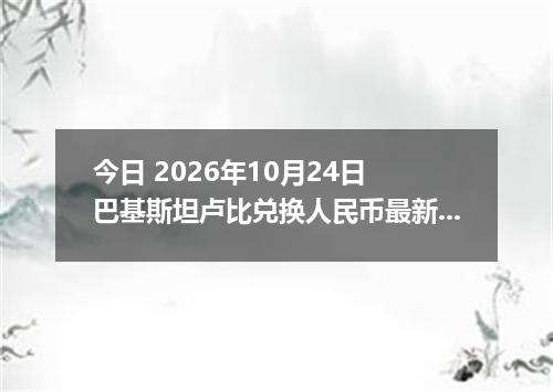 今日 2026年10月24日 巴基斯坦卢比兑换人民币最新汇率行情