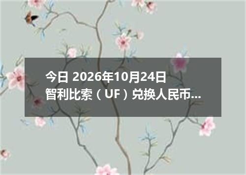 今日 2026年10月24日 智利比索（UF）兑换人民币最新汇率行情