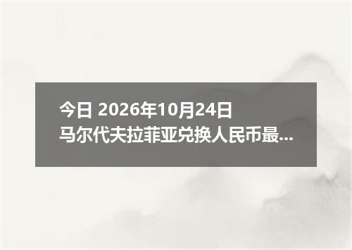 今日 2026年10月24日 马尔代夫拉菲亚兑换人民币最新汇率行情