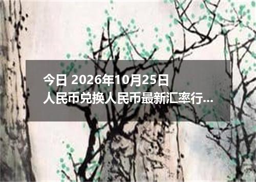 今日 2026年10月25日 人民币兑换人民币最新汇率行情