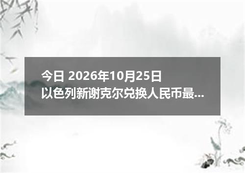 今日 2026年10月25日 以色列新谢克尔兑换人民币最新汇率行情