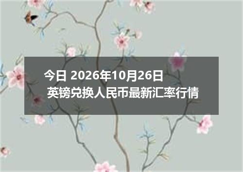今日 2026年10月26日 英镑兑换人民币最新汇率行情