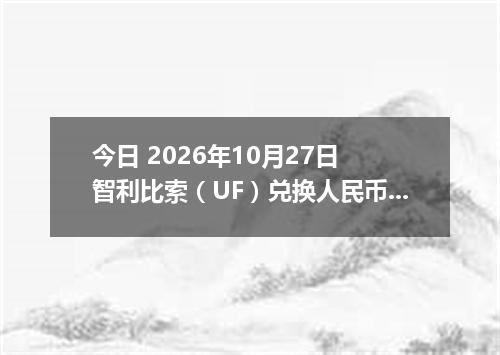 今日 2026年10月27日 智利比索（UF）兑换人民币最新汇率行情