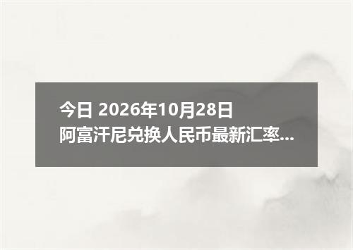 今日 2026年10月28日 阿富汗尼兑换人民币最新汇率行情