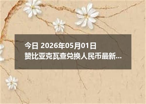 今日 2026年05月01日 赞比亚克瓦查兑换人民币最新汇率行情